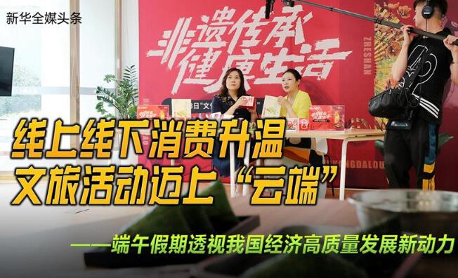 線上線下消費升溫 文旅活動邁上“云端”——端午假期透視我國經濟高質量發展新動力