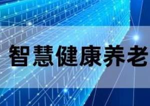 工信部等三部門：開展2023年智慧健康養老應用試點示范遴選